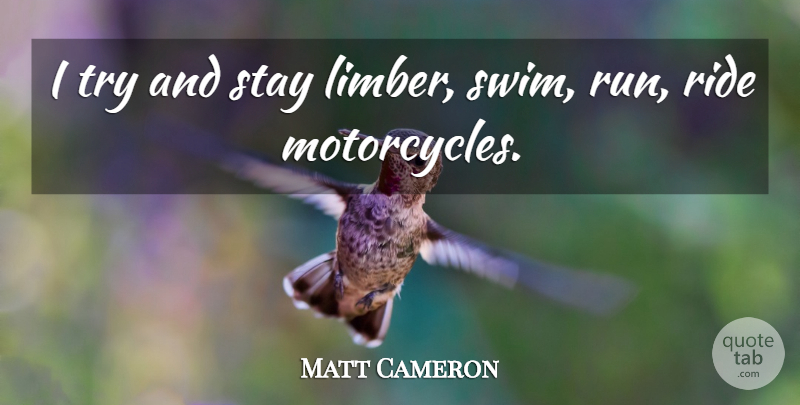 Matt Cameron Quote About Running, Swim, Motorcycle: I Try And Stay Limber...