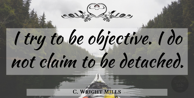 C. Wright Mills Quote About Trying, Claims, Detached: I Try To Be Objective...