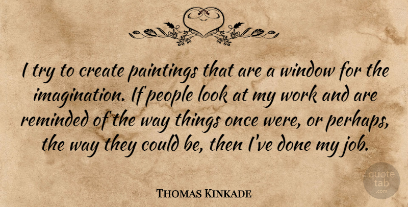 Thomas Kinkade Quote About Jobs, Imagination, People: I Try To Create Paintings...