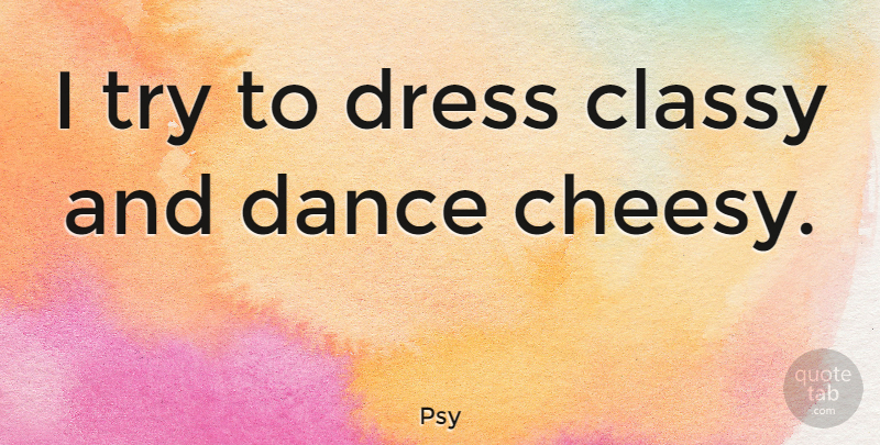 Psy Quote About Cheesy, Trying, Dresses: I Try To Dress Classy...
