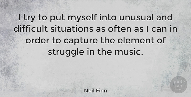 Neil Finn Quote About Struggle, Order, Difficult Situations: I Try To Put Myself...