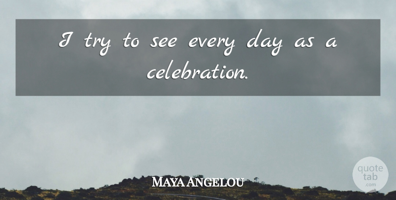 Maya Angelou Quote About Trying, Celebration: I Try To See Every...