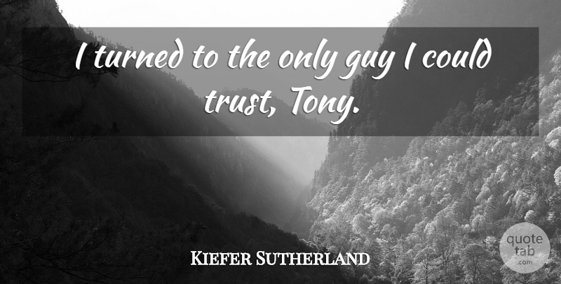 Kiefer Sutherland Quote About Guy, Trust, Turned: I Turned To The Only...