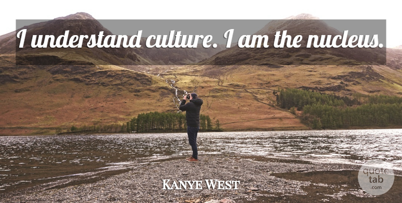 Kanye West Quote About Culture, Nucleus: I Understand Culture I Am...
