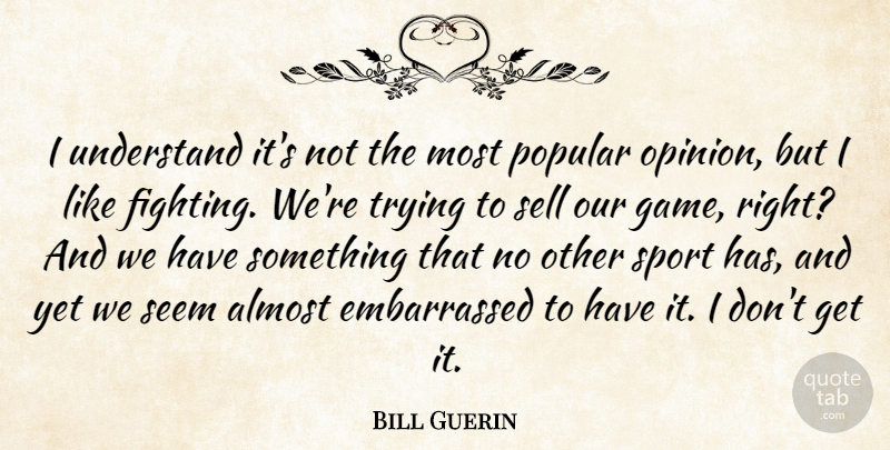 Bill Guerin Quote About Almost, Fights And Fighting, Popular, Seem, Sell: I Understand Its Not The...