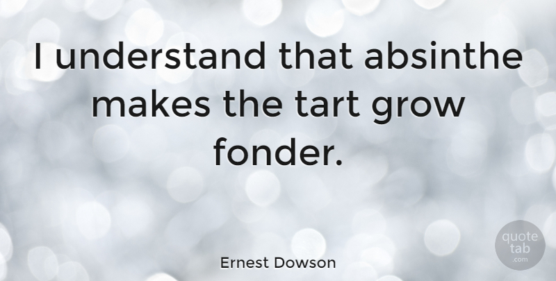 Ernest Dowson Quote About Absinthe, Grows, Tarts: I Understand That Absinthe Makes...