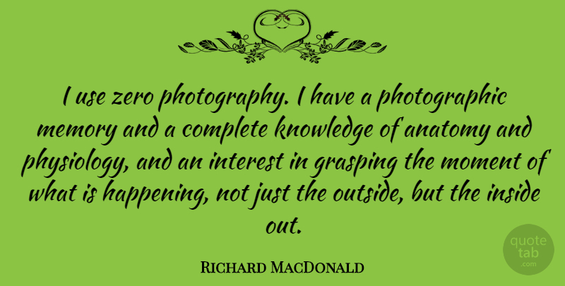 Richard MacDonald Quote About Anatomy, Complete, Inside, Interest, Knowledge: I Use Zero Photography I...