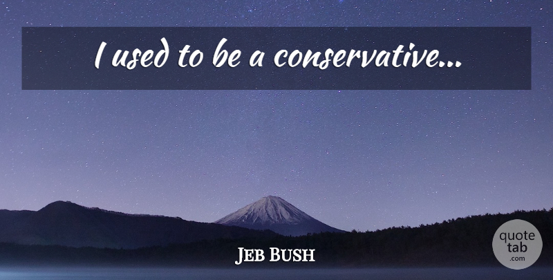 Jeb Bush Quote About Conservative, Used, Used To Be: I Used To Be A...