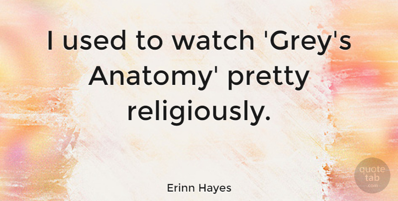 Erinn Hayes Quote About Watch: I Used To Watch Greys...