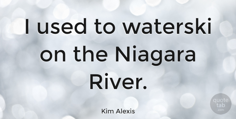 Kim Alexis Quote About Rivers, Used, Niagara: I Used To Waterski On...