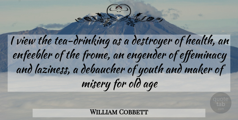 William Cobbett Quote About Age, Destroyer, Health, Maker, Misery: I View The Tea Drinking...