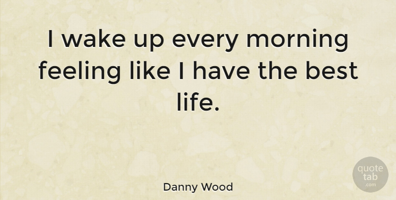 Danny Wood Quote About Best, Feeling, Life, Morning, Wake: I Wake Up Every Morning...