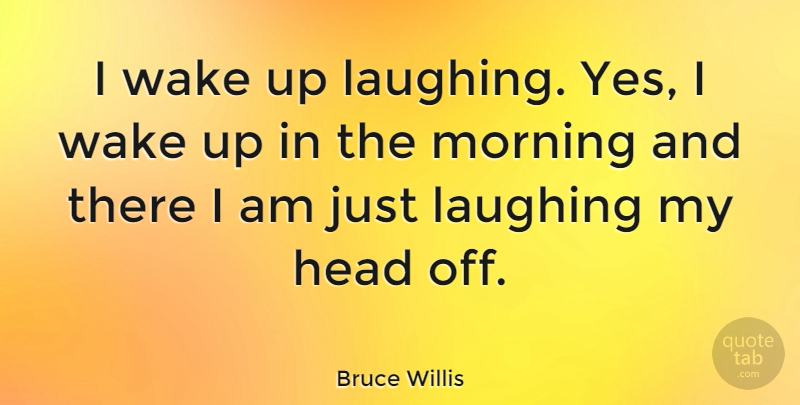 Bruce Willis Quote About Morning, Laughing, Wake Up: I Wake Up Laughing Yes...