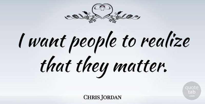 Chris Jordan Quote About People: I Want People To Realize...