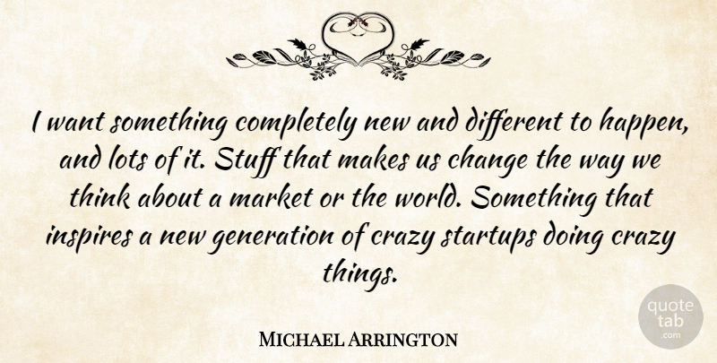 Michael Arrington Quote About Change, Inspires, Lots, Market, Stuff: I Want Something Completely New...