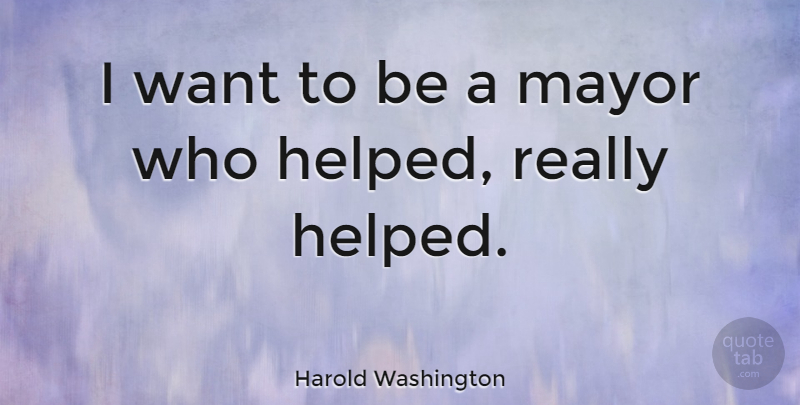 Harold Washington Quote About Want, Mayors: I Want To Be A...