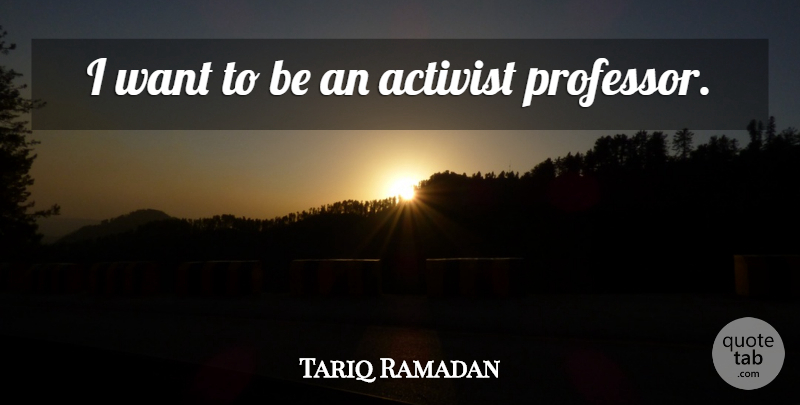 Tariq Ramadan Quote About Want, Professors, Activist: I Want To Be An...