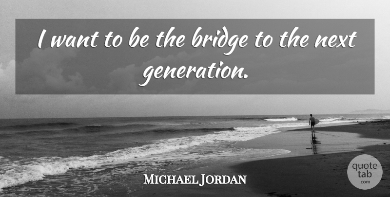 Michael Jordan Quote About Bridges, Generations, Want: I Want To Be The...