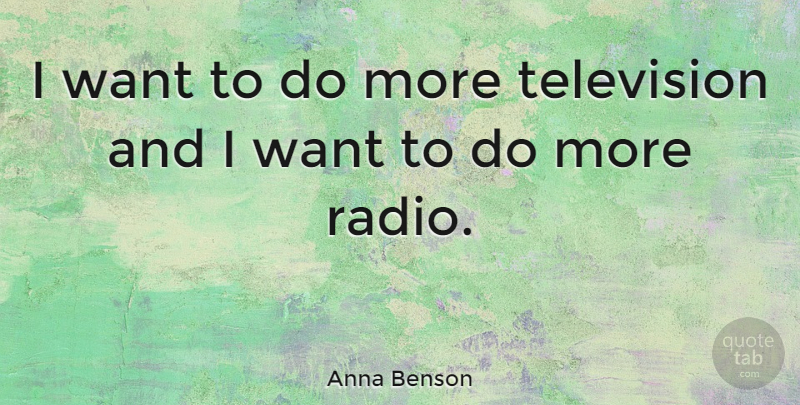Anna Benson Quote About Radio, Television, Want: I Want To Do More...