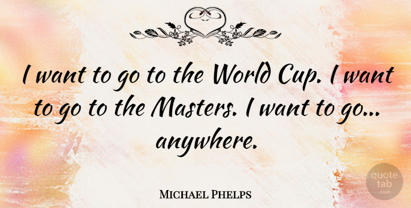 Michael Phelps Quote About Want, Cups, World: I Want To Go To...