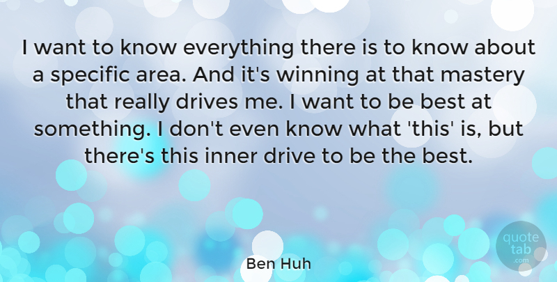 Ben Huh Quote About Best, Drives, Inner, Mastery, Specific: I Want To Know Everything...