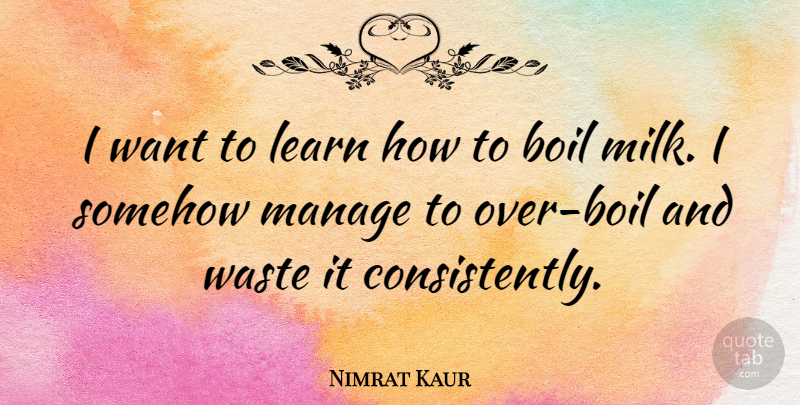 Nimrat Kaur Quote About Boil, Learn, Manage, Somehow, Waste: I Want To Learn How...