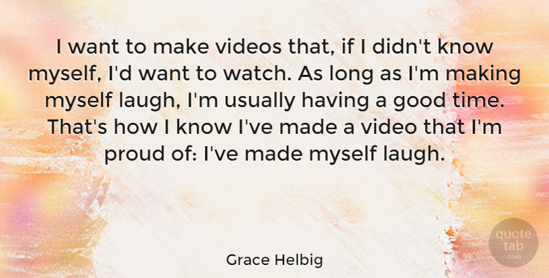 Grace Helbig Quote About Good, Proud, Time, Videos: I Want To Make Videos...