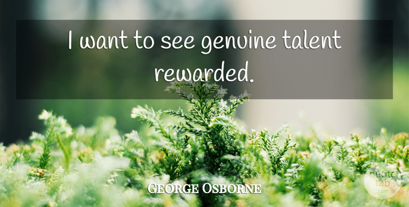George Osborne Quote About Want, Talent, Genuine: I Want To See Genuine...