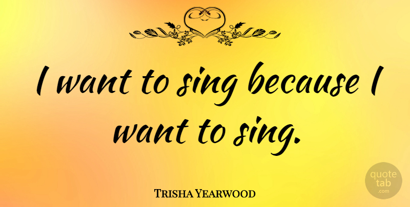 Trisha Yearwood Quote About Want: I Want To Sing Because...
