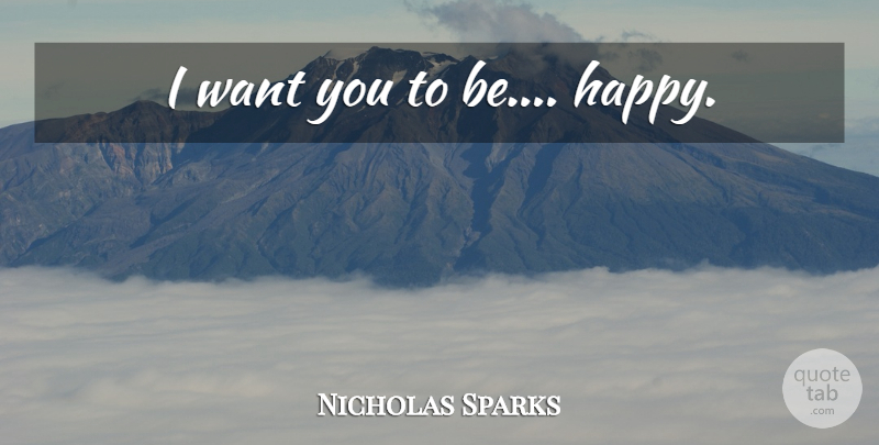 Nicholas Sparks Quote About Want, I Want You To Be Happy, I Want You: I Want You To Be...