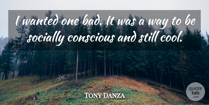 Tony Danza Quote About Conscious, Socially: I Wanted One Bad It...