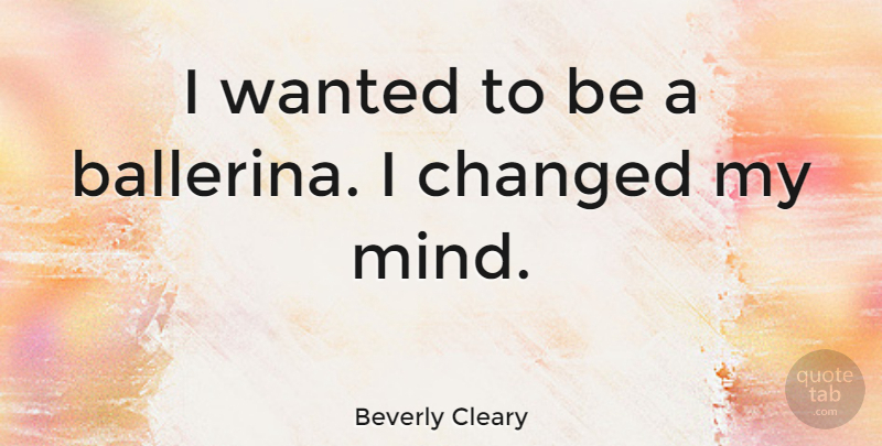 Beverly Cleary Quote About Mind, Ballerina, Changed: I Wanted To Be A...