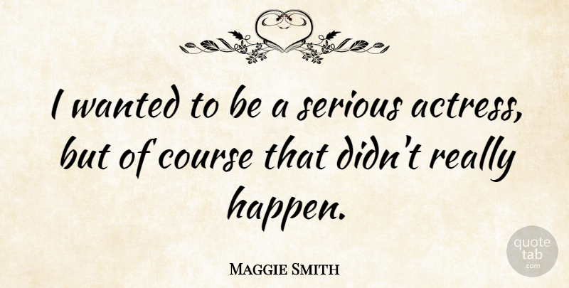 Maggie Smith Quote About Course: I Wanted To Be A...