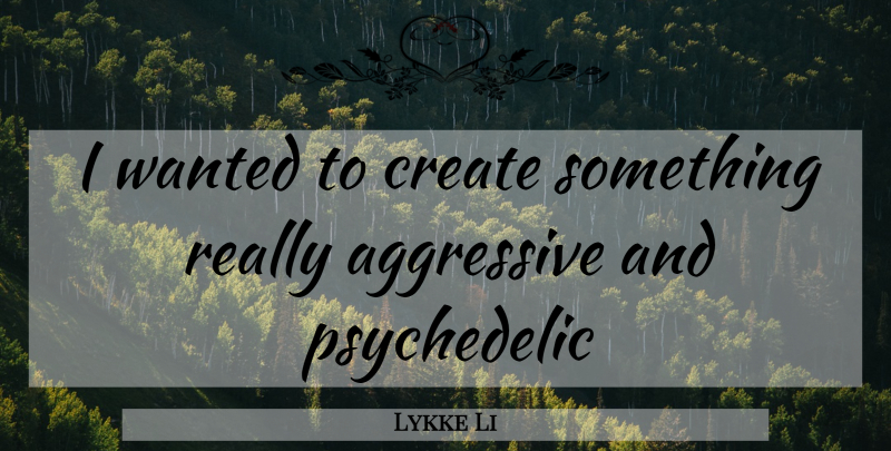 Lykke Li Quote About Psychedelic, Aggressive, Wanted: I Wanted To Create Something...