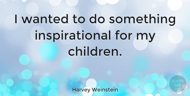 Harvey Weinstein Quote About Children, My Children, Wanted: I Wanted To Do Something...