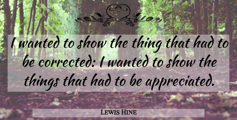 Lewis Hine Quote About Photography, Appreciated, Wanted: I Wanted To Show The...