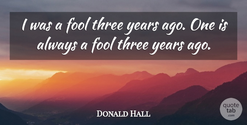 Donald Hall Quote About Fool, Fools And Foolishness, Three: I Was A Fool Three...