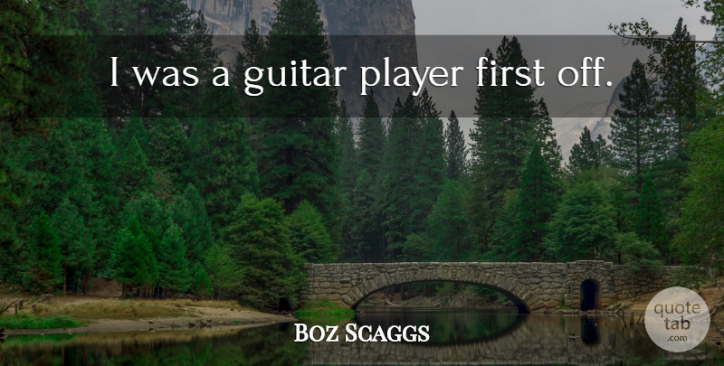 Boz Scaggs Quote About Player, Guitar, Firsts: I Was A Guitar Player...