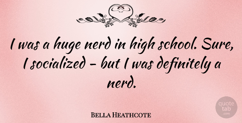 Bella Heathcote Quote About School, High School, Nerd: I Was A Huge Nerd...