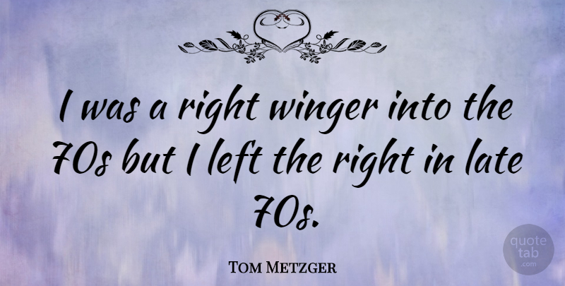 Tom Metzger Quote About Late, Right Wing, Left: I Was A Right Winger...