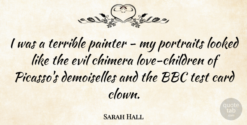 Sarah Hall Quote About Bbc, Card, Looked, Painter, Portraits: I Was A Terrible Painter...