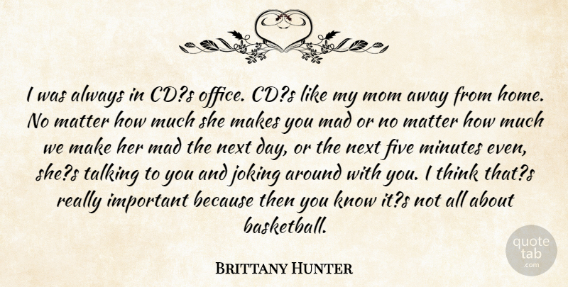 Brittany Hunter Quote About Five, Joking, Mad, Matter, Minutes: I Was Always In Cds...
