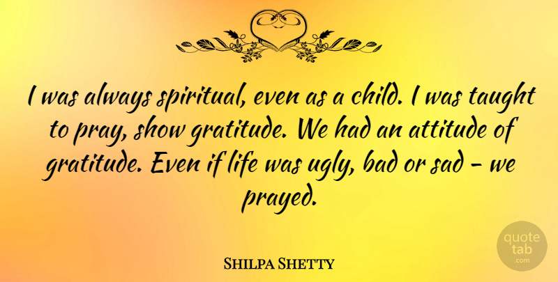 Shilpa Shetty Quote About Attitude, Bad, Life, Sad, Taught: I Was Always Spiritual Even...