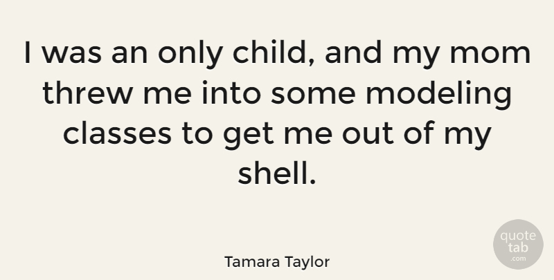 Tamara Taylor Quote About Classes, Mom, Threw: I Was An Only Child...