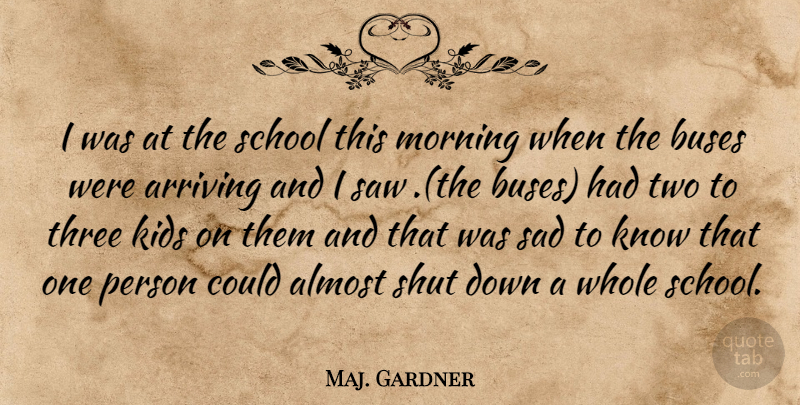 Maj. Gardner Quote About Almost, Arriving, Buses, Kids, Morning: I Was At The School...
