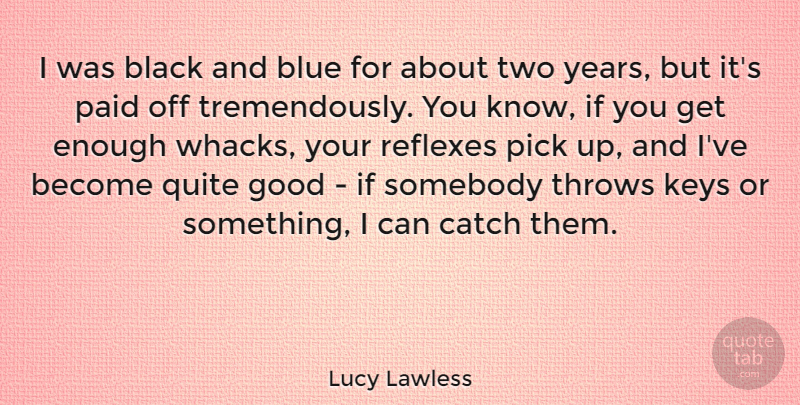 Lucy Lawless Quote About Catch, Good, Keys, Paid, Pick: I Was Black And Blue...