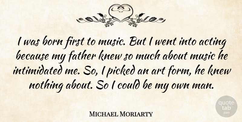 Michael Moriarty Quote About Acting, Art, Born, Knew, Music: I Was Born First To...