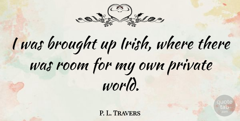 P. L. Travers Quote About Rooms, World, My Own: I Was Brought Up Irish...