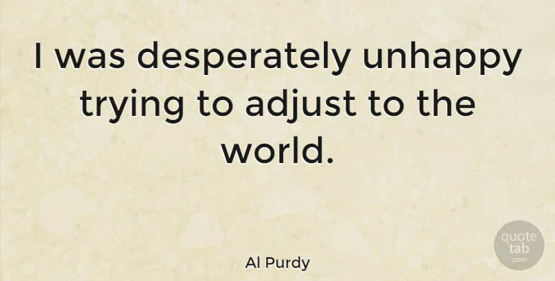Al Purdy Quote About Trying, Unhappy, World: I Was Desperately Unhappy Trying...