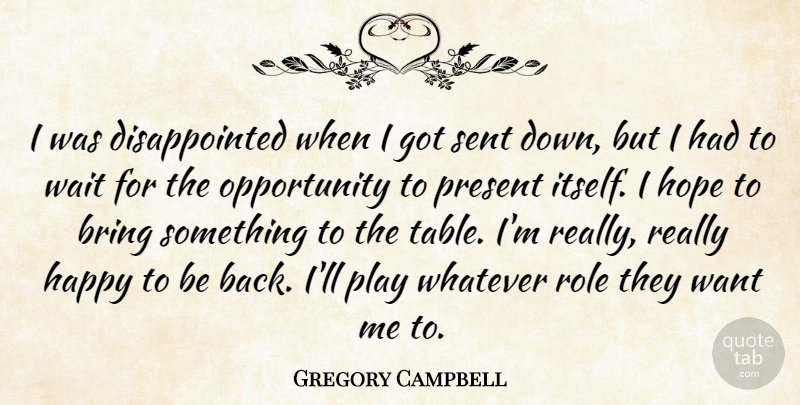 Gregory Campbell Quote About Bring, Happy, Hope, Opportunity, Present: I Was Disappointed When I...